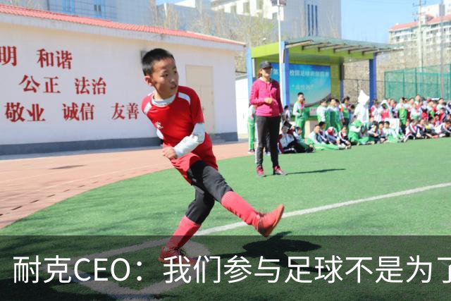 耐克CEO：我们参与足球不是为了凑数，而是为了统治